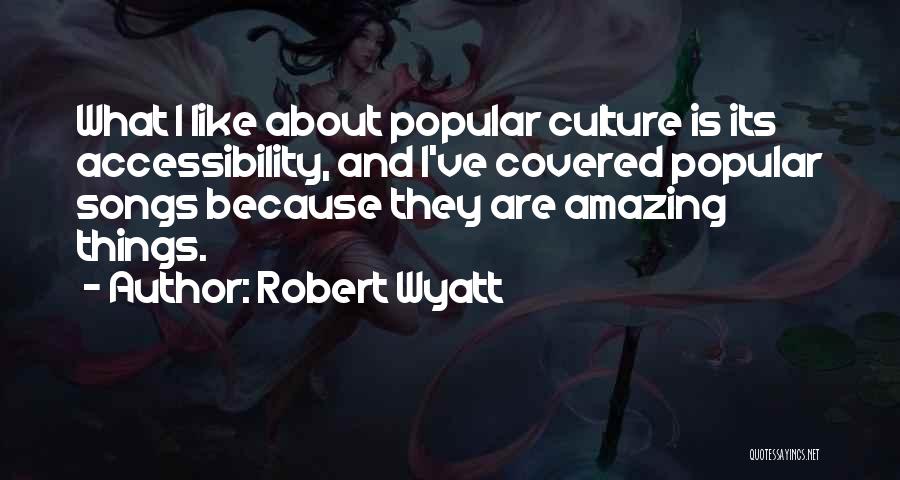 Robert Wyatt Quotes: What I Like About Popular Culture Is Its Accessibility, And I've Covered Popular Songs Because They Are Amazing Things.