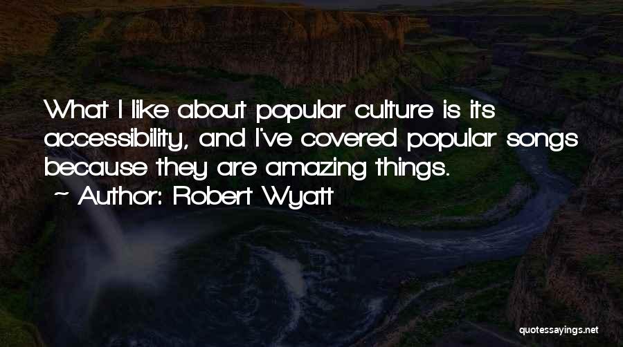 Robert Wyatt Quotes: What I Like About Popular Culture Is Its Accessibility, And I've Covered Popular Songs Because They Are Amazing Things.