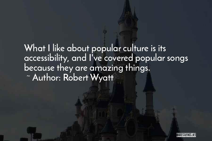 Robert Wyatt Quotes: What I Like About Popular Culture Is Its Accessibility, And I've Covered Popular Songs Because They Are Amazing Things.