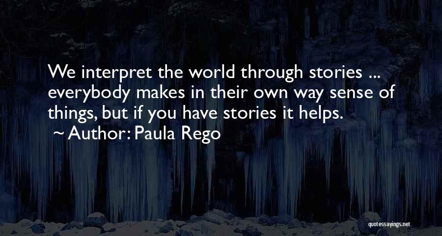 Paula Rego Quotes: We Interpret The World Through Stories ... Everybody Makes In Their Own Way Sense Of Things, But If You Have