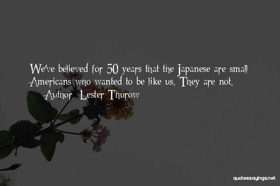 Lester Thurow Quotes: We've Believed For 50 Years That The Japanese Are Small Americans Who Wanted To Be Like Us. They Are Not.