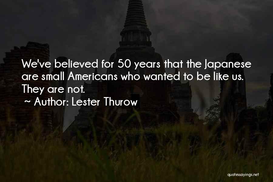 Lester Thurow Quotes: We've Believed For 50 Years That The Japanese Are Small Americans Who Wanted To Be Like Us. They Are Not.