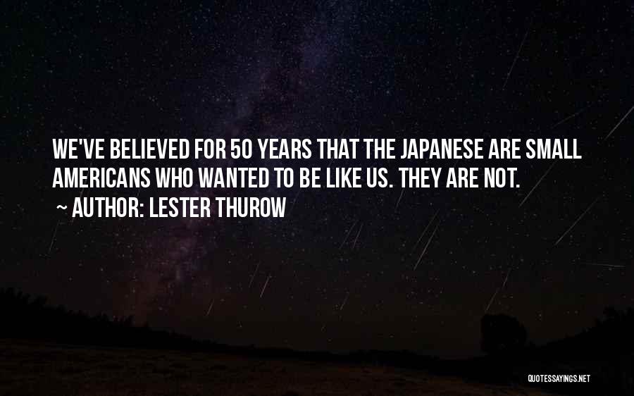 Lester Thurow Quotes: We've Believed For 50 Years That The Japanese Are Small Americans Who Wanted To Be Like Us. They Are Not.