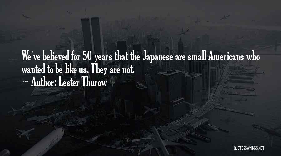 Lester Thurow Quotes: We've Believed For 50 Years That The Japanese Are Small Americans Who Wanted To Be Like Us. They Are Not.