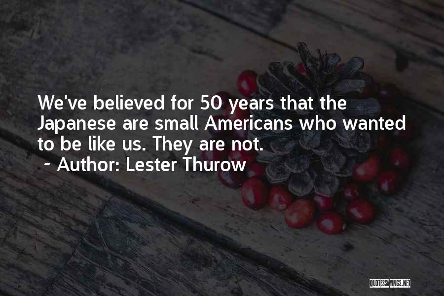 Lester Thurow Quotes: We've Believed For 50 Years That The Japanese Are Small Americans Who Wanted To Be Like Us. They Are Not.