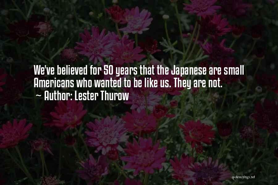 Lester Thurow Quotes: We've Believed For 50 Years That The Japanese Are Small Americans Who Wanted To Be Like Us. They Are Not.