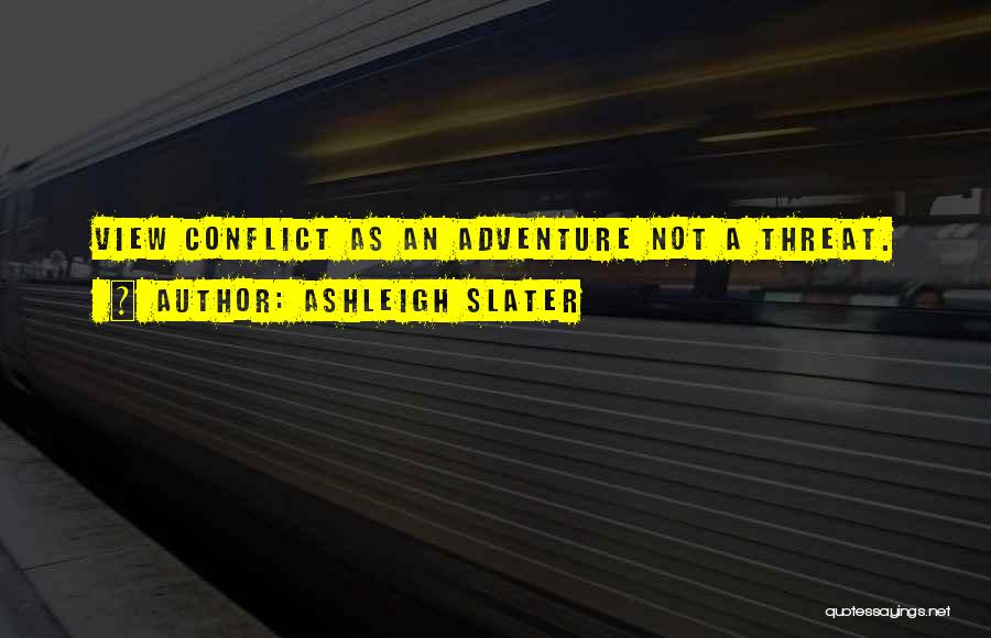 Ashleigh Slater Quotes: View Conflict As An Adventure Not A Threat.