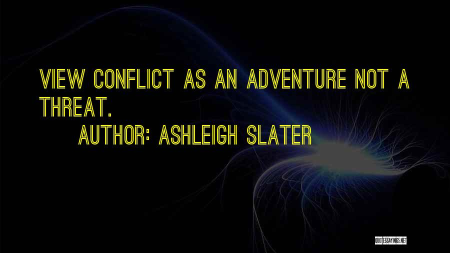 Ashleigh Slater Quotes: View Conflict As An Adventure Not A Threat.