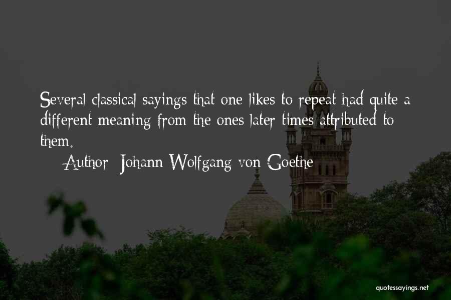 Johann Wolfgang Von Goethe Quotes: Several Classical Sayings That One Likes To Repeat Had Quite A Different Meaning From The Ones Later Times Attributed To