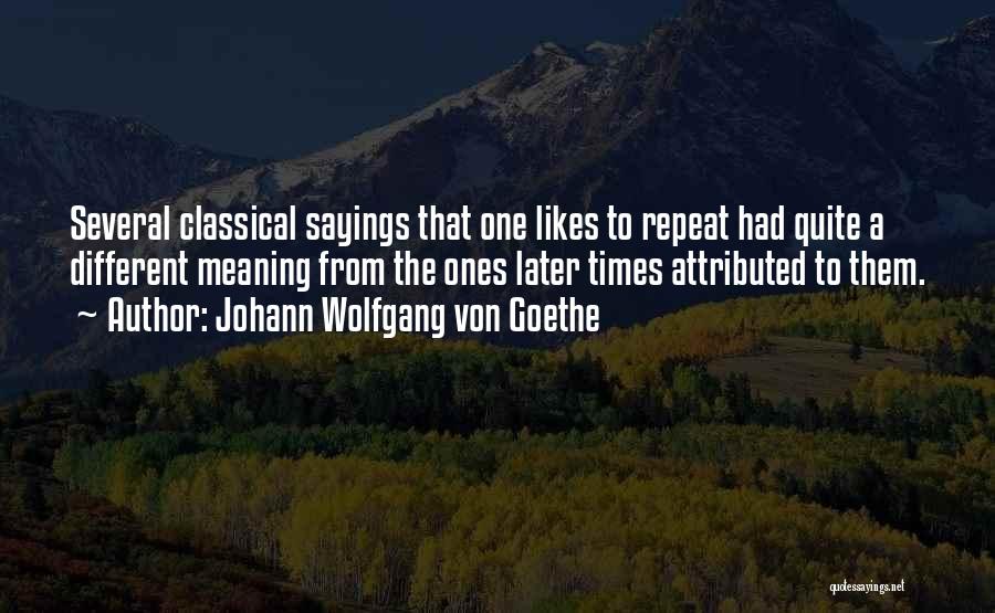 Johann Wolfgang Von Goethe Quotes: Several Classical Sayings That One Likes To Repeat Had Quite A Different Meaning From The Ones Later Times Attributed To