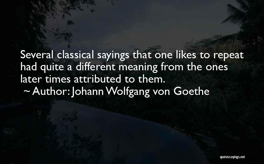 Johann Wolfgang Von Goethe Quotes: Several Classical Sayings That One Likes To Repeat Had Quite A Different Meaning From The Ones Later Times Attributed To