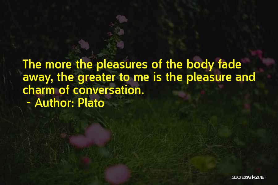 Plato Quotes: The More The Pleasures Of The Body Fade Away, The Greater To Me Is The Pleasure And Charm Of Conversation.