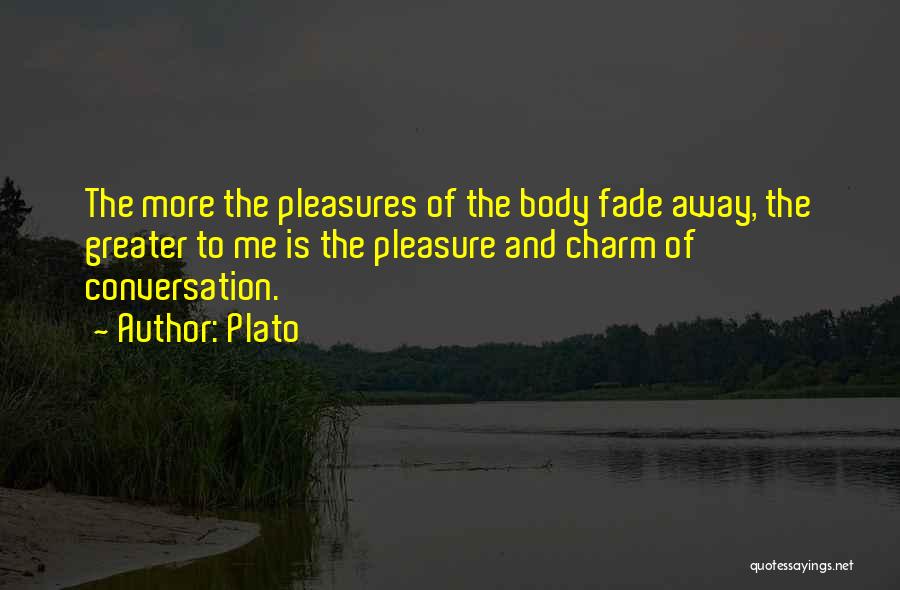 Plato Quotes: The More The Pleasures Of The Body Fade Away, The Greater To Me Is The Pleasure And Charm Of Conversation.