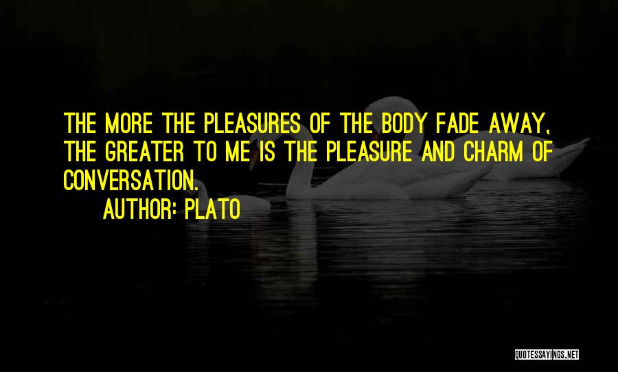Plato Quotes: The More The Pleasures Of The Body Fade Away, The Greater To Me Is The Pleasure And Charm Of Conversation.