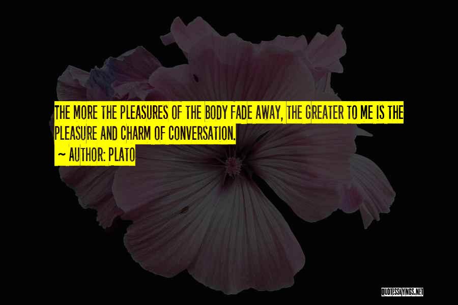 Plato Quotes: The More The Pleasures Of The Body Fade Away, The Greater To Me Is The Pleasure And Charm Of Conversation.