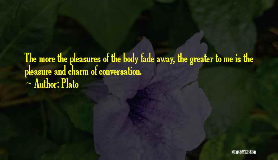 Plato Quotes: The More The Pleasures Of The Body Fade Away, The Greater To Me Is The Pleasure And Charm Of Conversation.