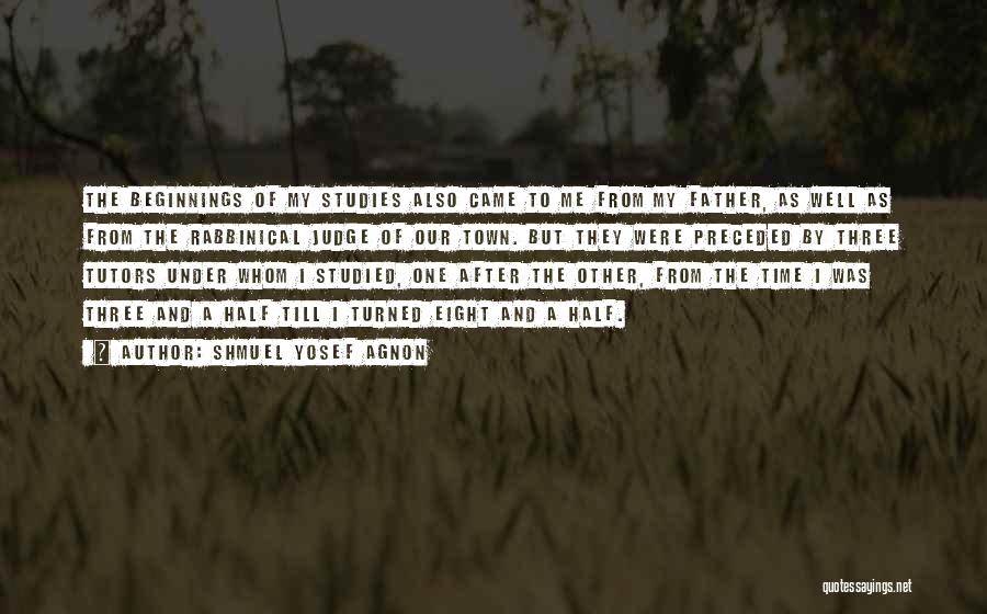 Shmuel Yosef Agnon Quotes: The Beginnings Of My Studies Also Came To Me From My Father, As Well As From The Rabbinical Judge Of