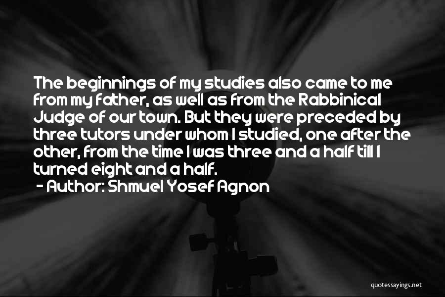 Shmuel Yosef Agnon Quotes: The Beginnings Of My Studies Also Came To Me From My Father, As Well As From The Rabbinical Judge Of