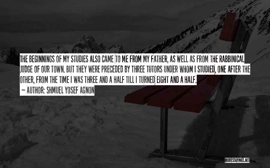 Shmuel Yosef Agnon Quotes: The Beginnings Of My Studies Also Came To Me From My Father, As Well As From The Rabbinical Judge Of