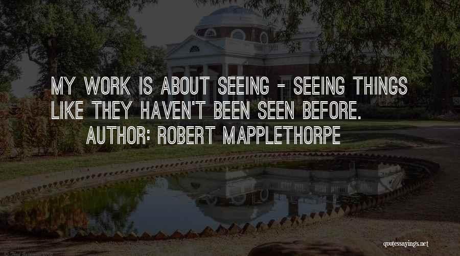 Robert Mapplethorpe Quotes: My Work Is About Seeing - Seeing Things Like They Haven't Been Seen Before.