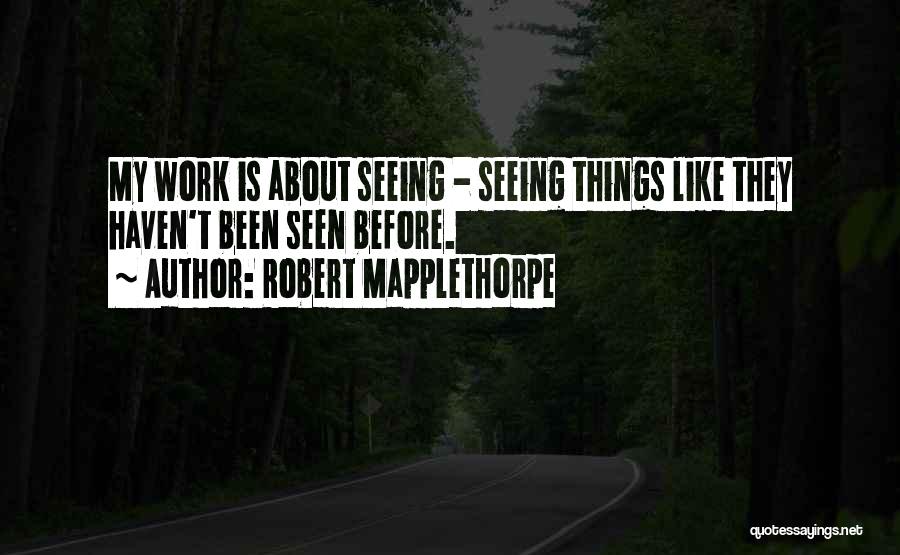 Robert Mapplethorpe Quotes: My Work Is About Seeing - Seeing Things Like They Haven't Been Seen Before.