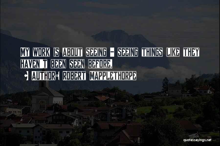 Robert Mapplethorpe Quotes: My Work Is About Seeing - Seeing Things Like They Haven't Been Seen Before.