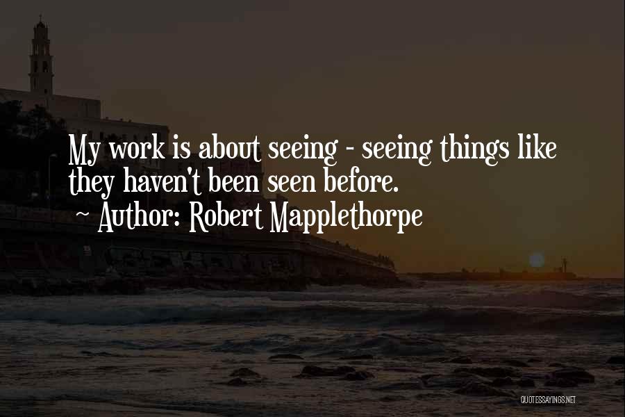 Robert Mapplethorpe Quotes: My Work Is About Seeing - Seeing Things Like They Haven't Been Seen Before.