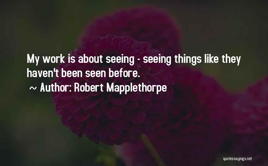 Robert Mapplethorpe Quotes: My Work Is About Seeing - Seeing Things Like They Haven't Been Seen Before.