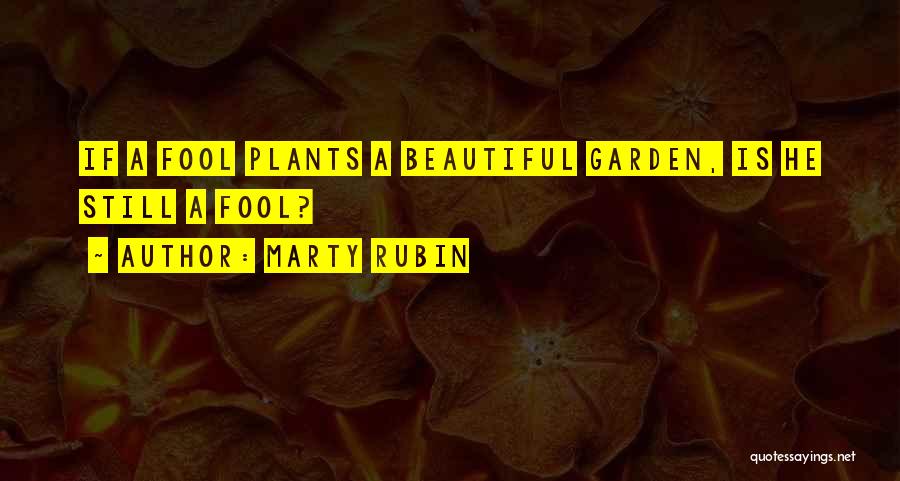 Marty Rubin Quotes: If A Fool Plants A Beautiful Garden, Is He Still A Fool?