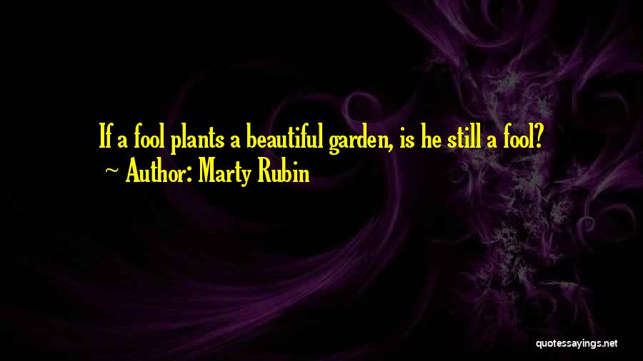 Marty Rubin Quotes: If A Fool Plants A Beautiful Garden, Is He Still A Fool?