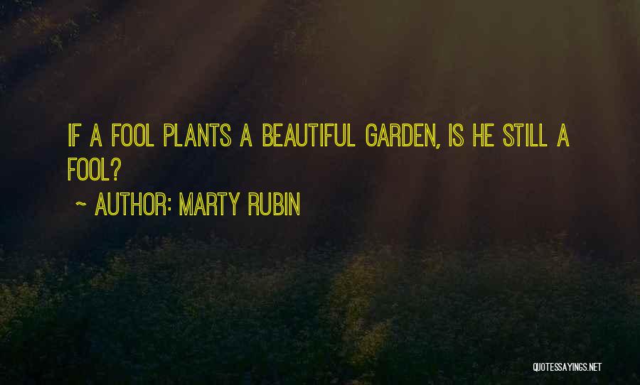 Marty Rubin Quotes: If A Fool Plants A Beautiful Garden, Is He Still A Fool?