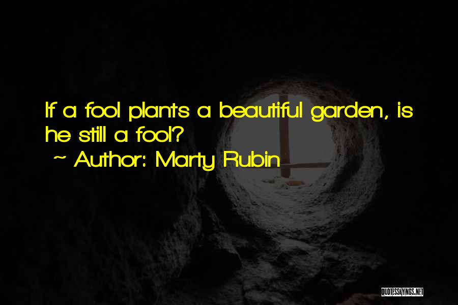 Marty Rubin Quotes: If A Fool Plants A Beautiful Garden, Is He Still A Fool?
