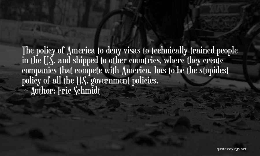 Eric Schmidt Quotes: The Policy Of America To Deny Visas To Technically Trained People In The U.s. And Shipped To Other Countries, Where