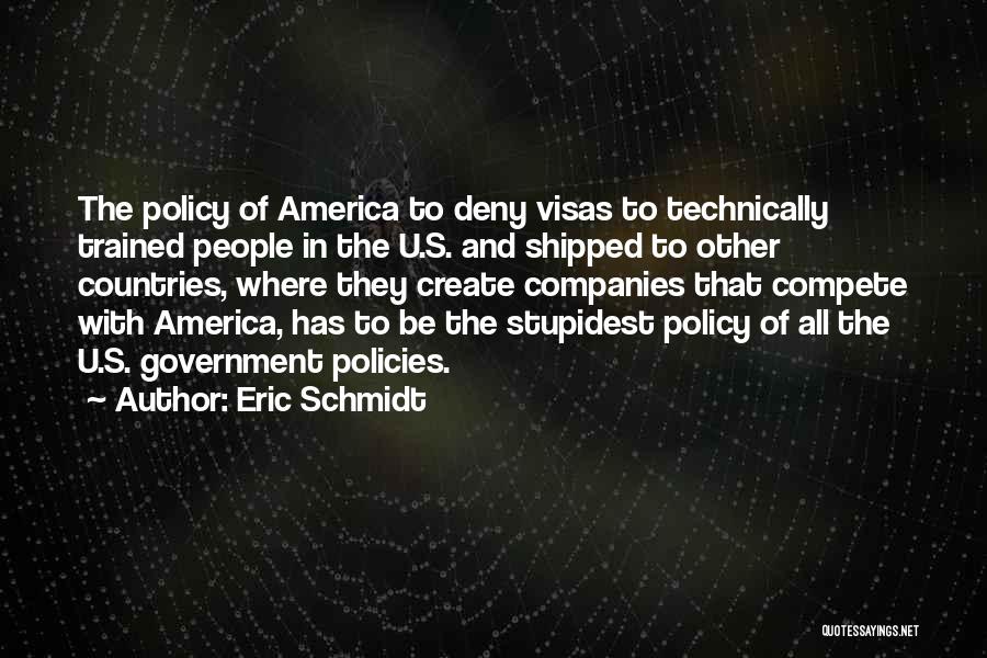 Eric Schmidt Quotes: The Policy Of America To Deny Visas To Technically Trained People In The U.s. And Shipped To Other Countries, Where