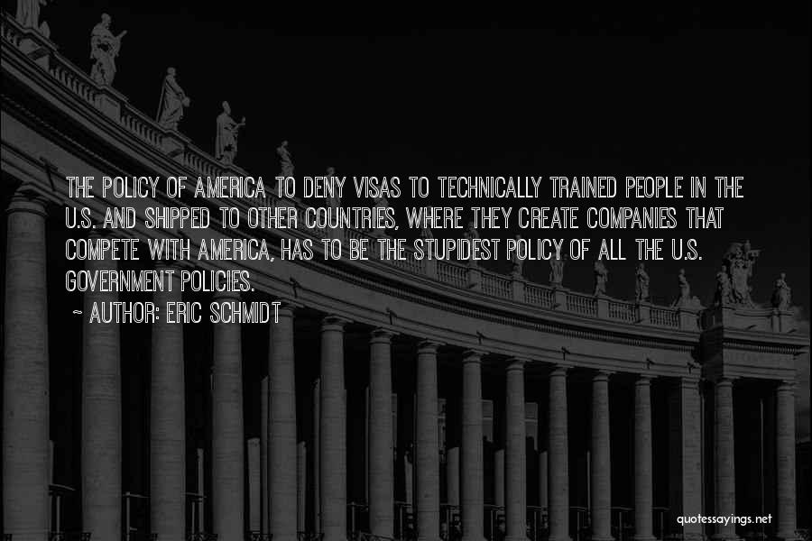 Eric Schmidt Quotes: The Policy Of America To Deny Visas To Technically Trained People In The U.s. And Shipped To Other Countries, Where