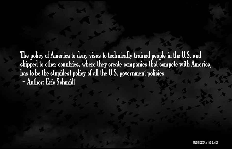 Eric Schmidt Quotes: The Policy Of America To Deny Visas To Technically Trained People In The U.s. And Shipped To Other Countries, Where