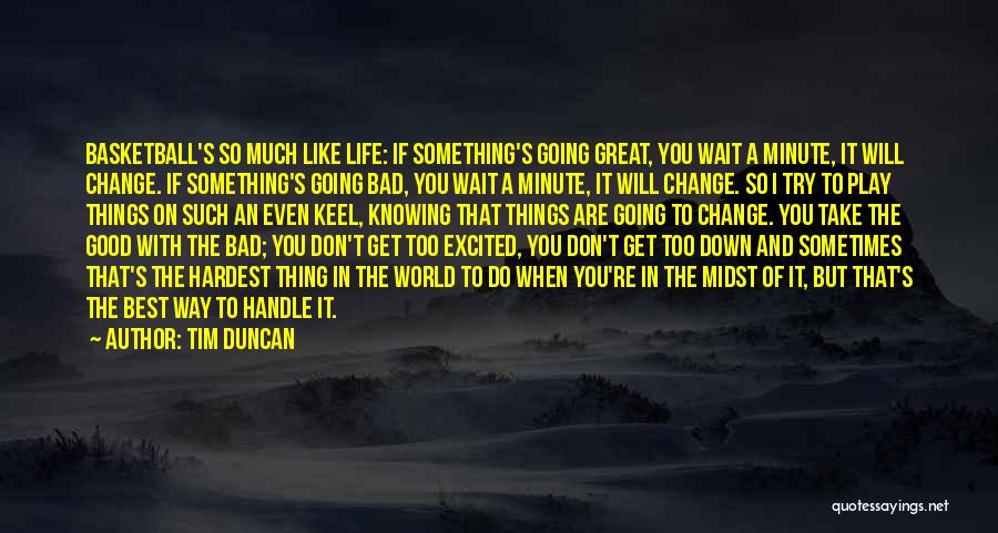 Tim Duncan Quotes: Basketball's So Much Like Life: If Something's Going Great, You Wait A Minute, It Will Change. If Something's Going Bad,