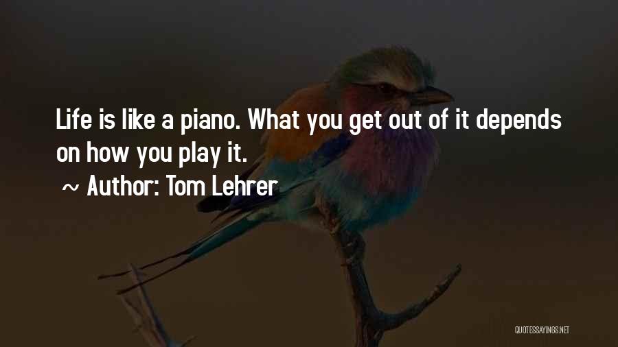 Tom Lehrer Quotes: Life Is Like A Piano. What You Get Out Of It Depends On How You Play It.