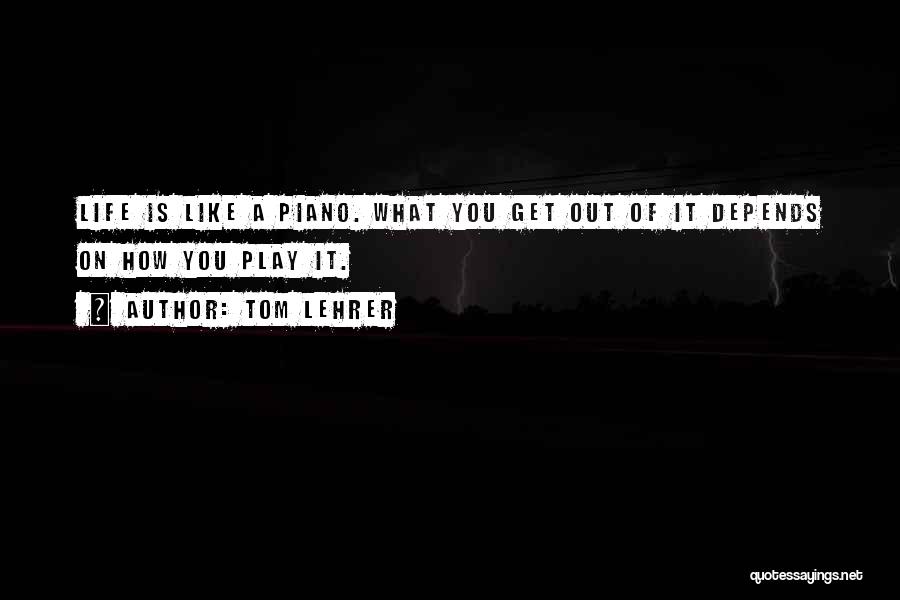 Tom Lehrer Quotes: Life Is Like A Piano. What You Get Out Of It Depends On How You Play It.