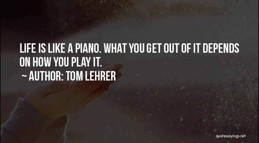 Tom Lehrer Quotes: Life Is Like A Piano. What You Get Out Of It Depends On How You Play It.