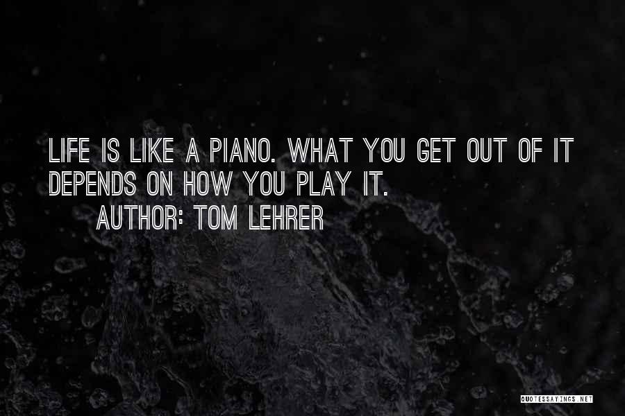 Tom Lehrer Quotes: Life Is Like A Piano. What You Get Out Of It Depends On How You Play It.