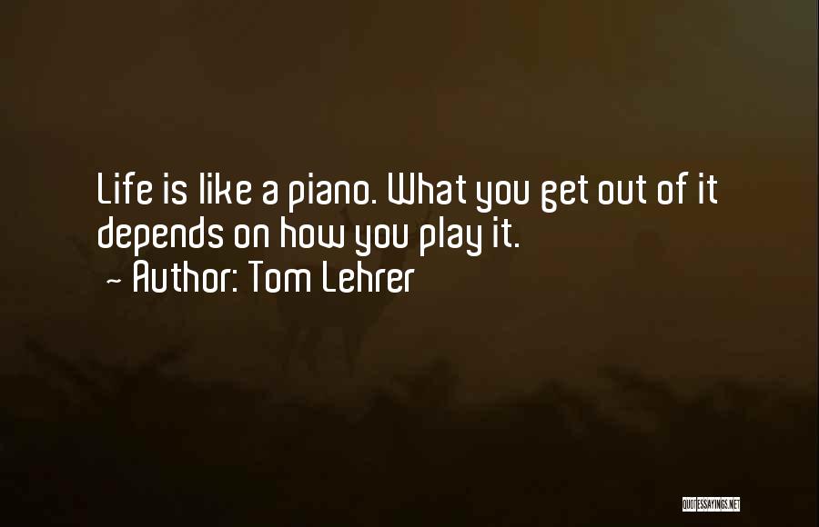 Tom Lehrer Quotes: Life Is Like A Piano. What You Get Out Of It Depends On How You Play It.