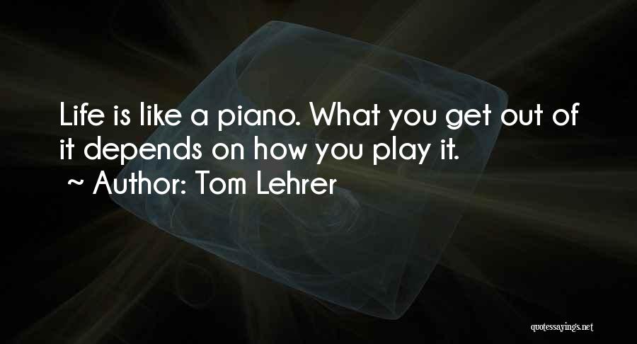 Tom Lehrer Quotes: Life Is Like A Piano. What You Get Out Of It Depends On How You Play It.