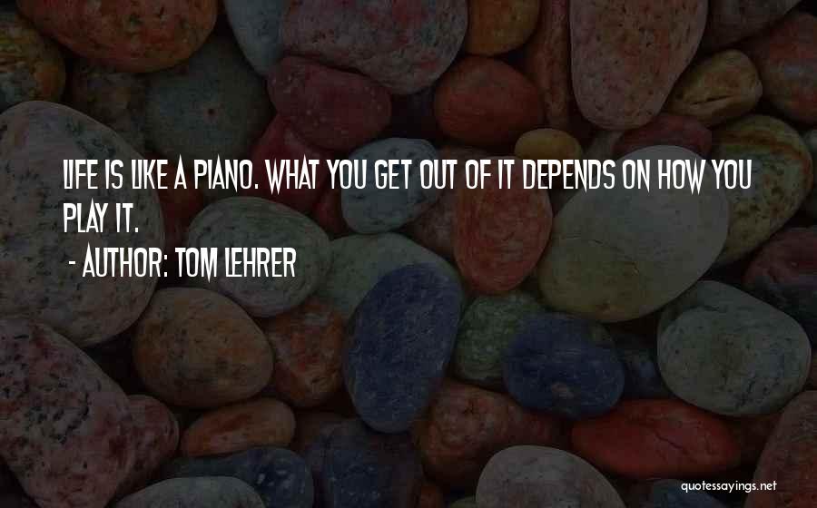 Tom Lehrer Quotes: Life Is Like A Piano. What You Get Out Of It Depends On How You Play It.