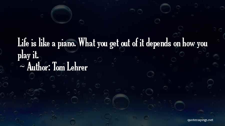 Tom Lehrer Quotes: Life Is Like A Piano. What You Get Out Of It Depends On How You Play It.