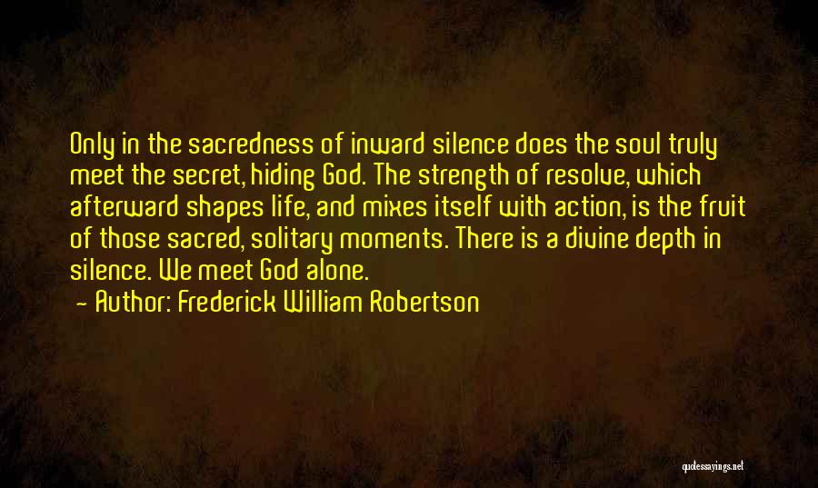 Frederick William Robertson Quotes: Only In The Sacredness Of Inward Silence Does The Soul Truly Meet The Secret, Hiding God. The Strength Of Resolve,