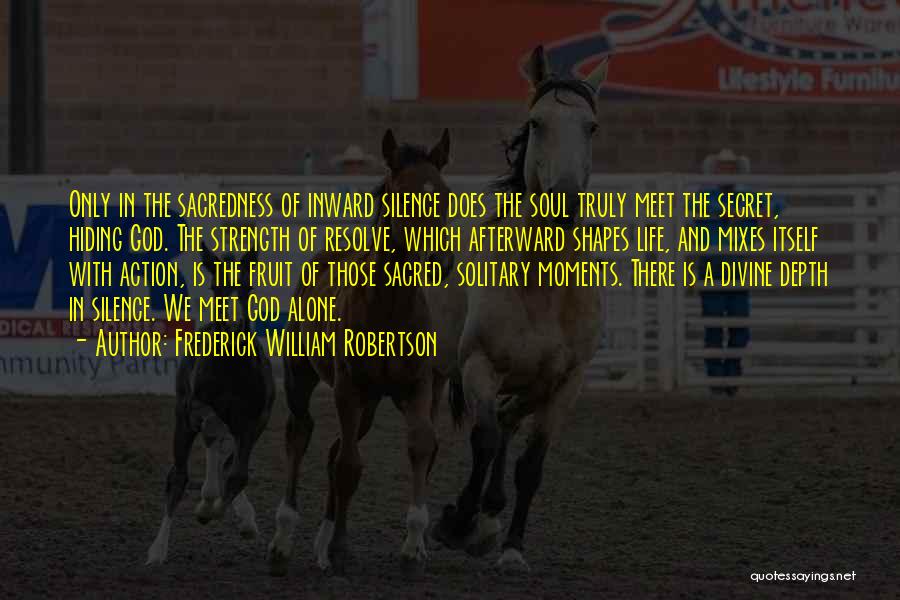 Frederick William Robertson Quotes: Only In The Sacredness Of Inward Silence Does The Soul Truly Meet The Secret, Hiding God. The Strength Of Resolve,