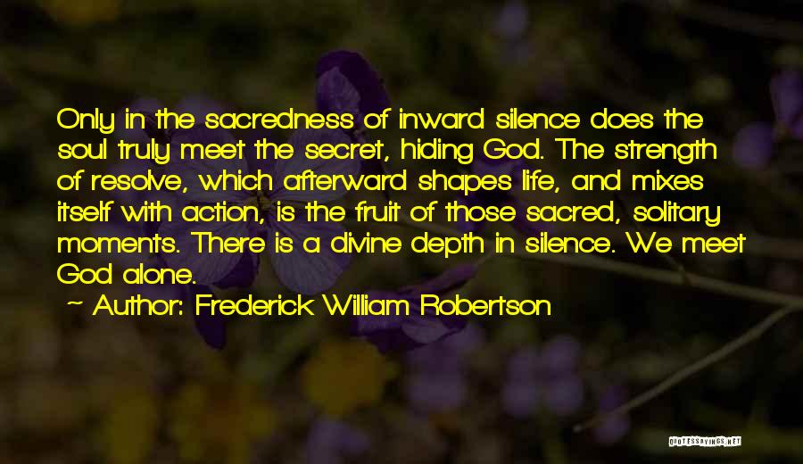 Frederick William Robertson Quotes: Only In The Sacredness Of Inward Silence Does The Soul Truly Meet The Secret, Hiding God. The Strength Of Resolve,