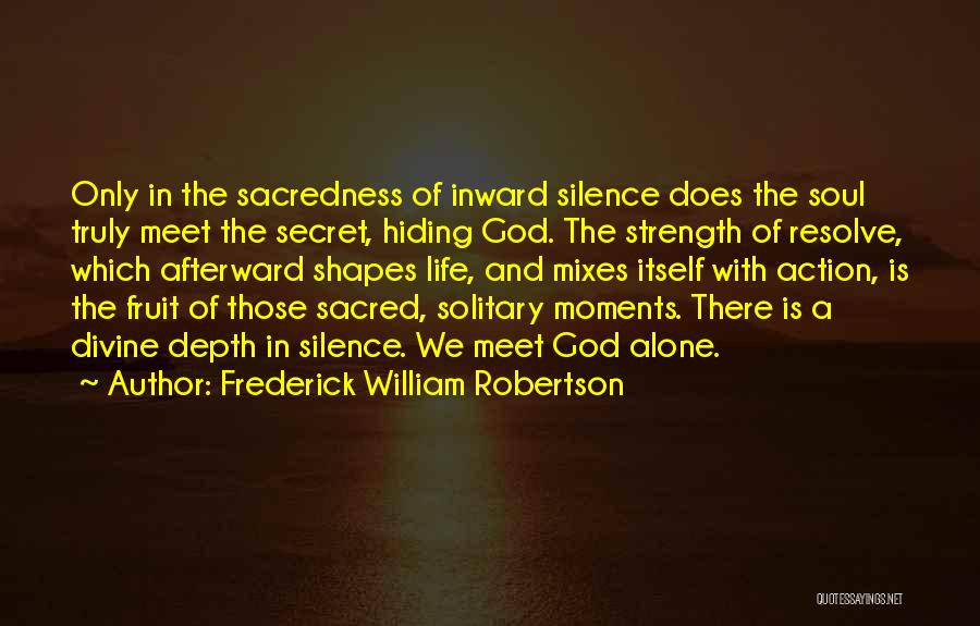 Frederick William Robertson Quotes: Only In The Sacredness Of Inward Silence Does The Soul Truly Meet The Secret, Hiding God. The Strength Of Resolve,