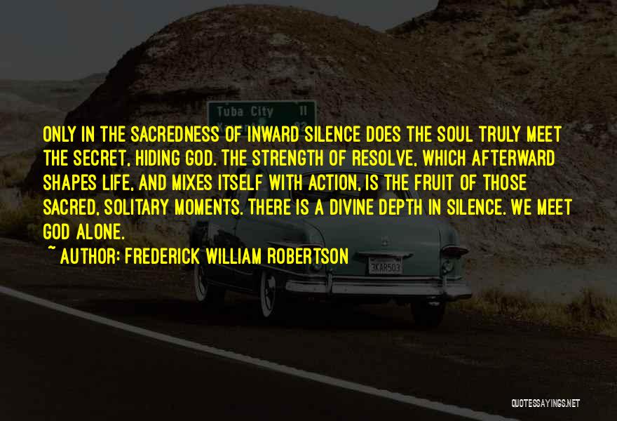 Frederick William Robertson Quotes: Only In The Sacredness Of Inward Silence Does The Soul Truly Meet The Secret, Hiding God. The Strength Of Resolve,